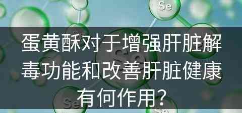 蛋黄酥对于增强肝脏解毒功能和改善肝脏健康有何作用？